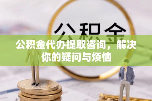 西畴公积金代办提取咨询，解决你的疑问与烦恼