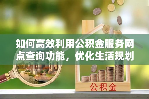 西畴如何高效利用公积金服务网点查询功能，优化生活规划