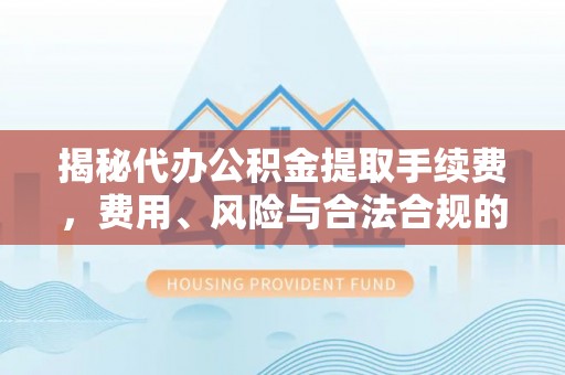 西畴揭秘代办公积金提取手续费，费用、风险与合法合规的全解析