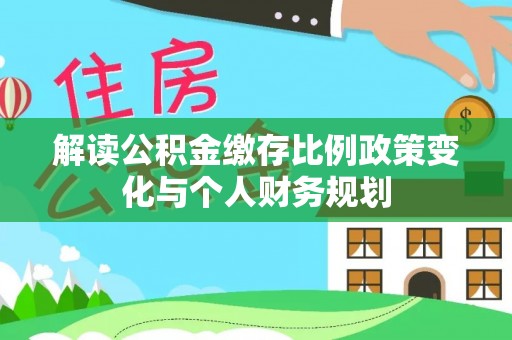 西畴解读公积金缴存比例政策变化与个人财务规划