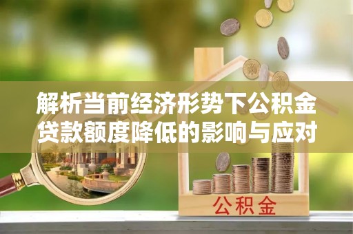 西畴解析当前经济形势下公积金贷款额度降低的影响与应对策略