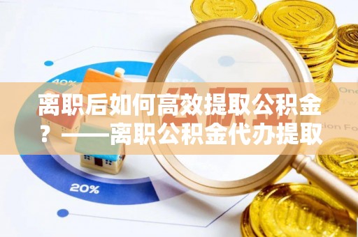 西畴离职后如何高效提取公积金？——离职公积金代办提取全流程解析