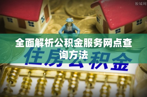 西畴全面解析公积金服务网点查询方法