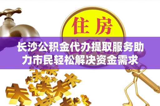 西畴长沙公积金代办提取服务助力市民轻松解决资金需求