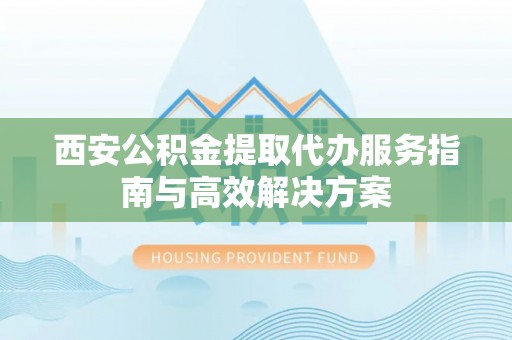 西畴西安公积金提取代办服务指南与高效解决方案