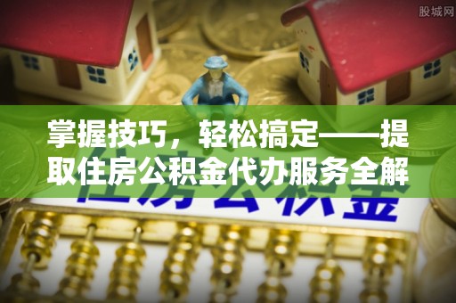 西畴掌握技巧，轻松搞定——提取住房公积金代办服务全解析