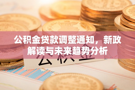 西畴公积金贷款调整通知，新政解读与未来趋势分析
