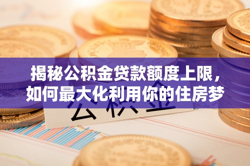 西畴揭秘公积金贷款额度上限，如何最大化利用你的住房梦想资金？