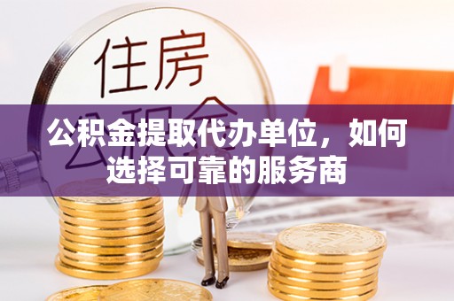 西畴公积金提取代办单位，如何选择可靠的服务商