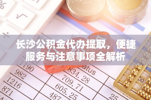 西畴长沙公积金代办提取，便捷服务与注意事项全解析