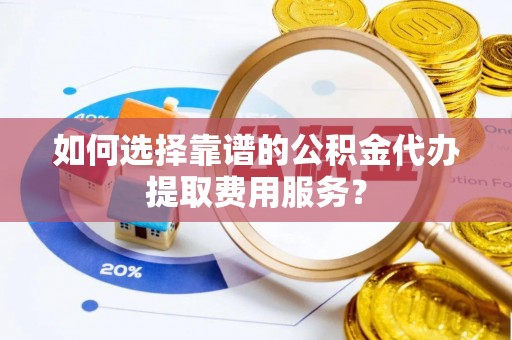 西畴如何选择靠谱的公积金代办提取费用服务？