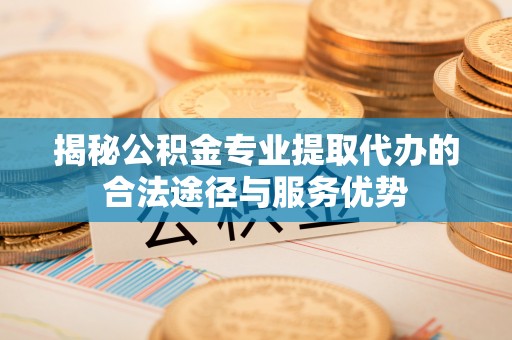 西畴揭秘公积金专业提取代办的合法途径与服务优势