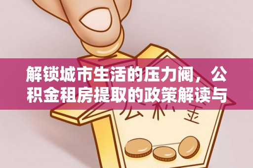 西畴解锁城市生活的压力阀，公积金租房提取的政策解读与实践指南