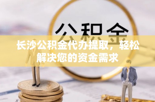 西畴长沙公积金代办提取，轻松解决您的资金需求