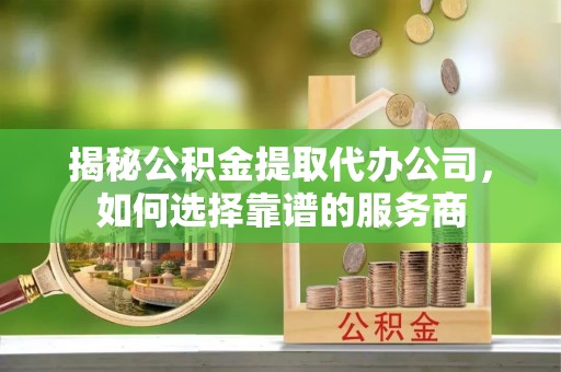 西畴揭秘公积金提取代办公司，如何选择靠谱的服务商