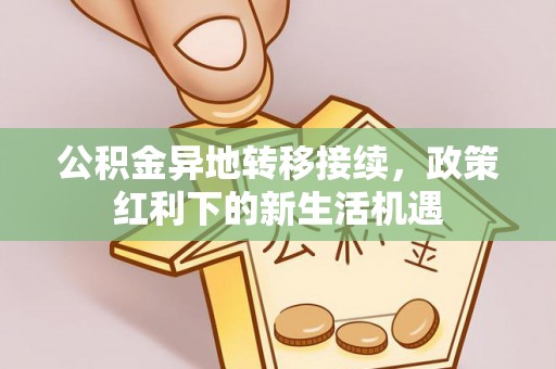 西畴公积金异地转移接续，政策红利下的新生活机遇