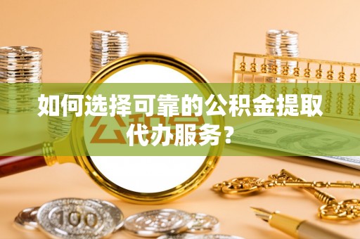 西畴如何选择可靠的公积金提取代办服务？