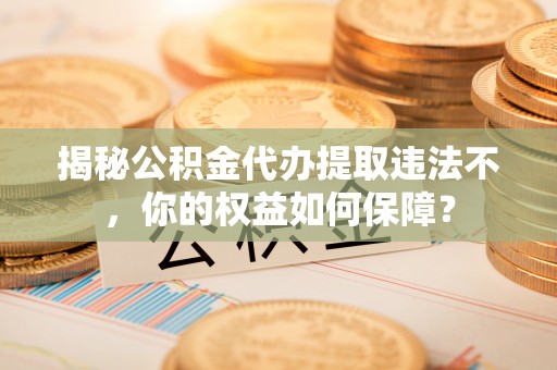 西畴揭秘公积金代办提取违法不，你的权益如何保障？